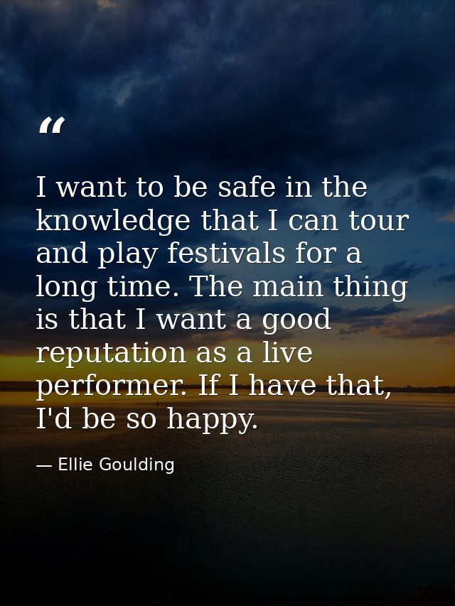 I want to be safe in the knowledge that I can tour and play festivals for a long time. The main thing is that I want a g — Ellie Goulding