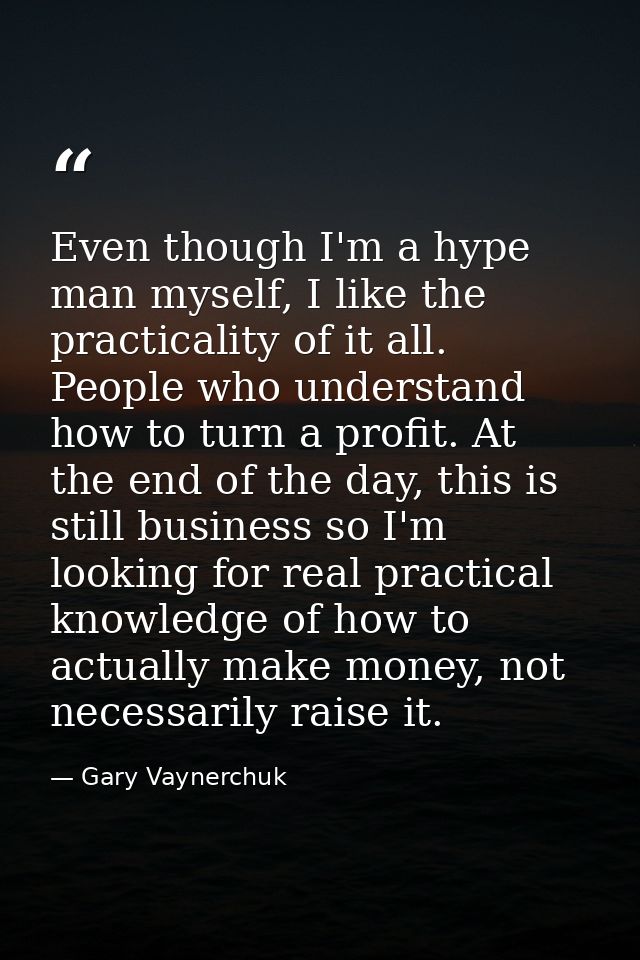 Even though I'm a hype man myself, I like the practicality of it all. People who understand how to turn a profit. At the — Gary Vaynerchuk