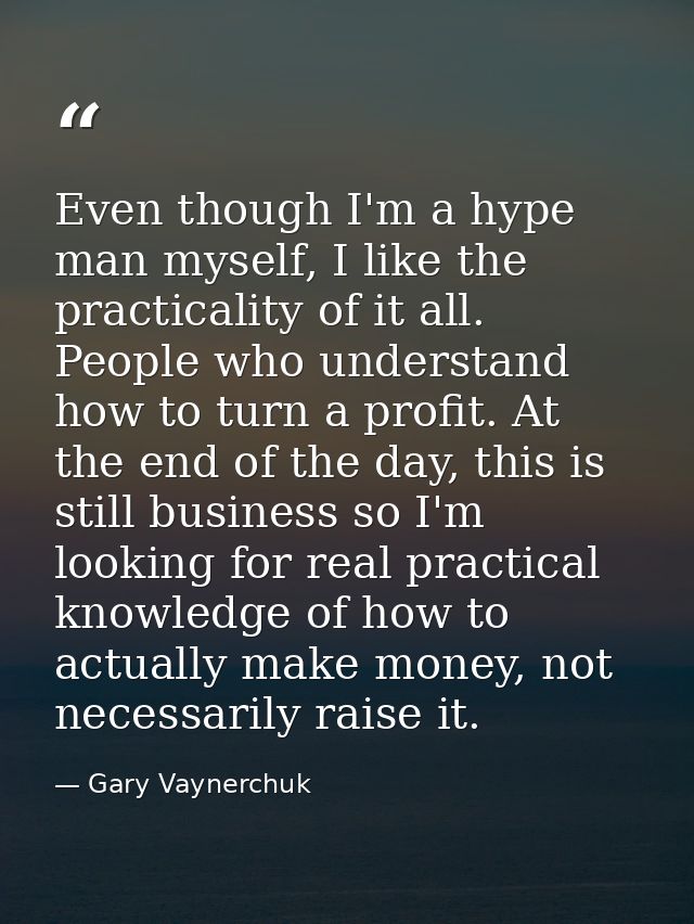 Even though I'm a hype man myself, I like the practicality of it all. People who understand how to turn a profit. At the — Gary Vaynerchuk