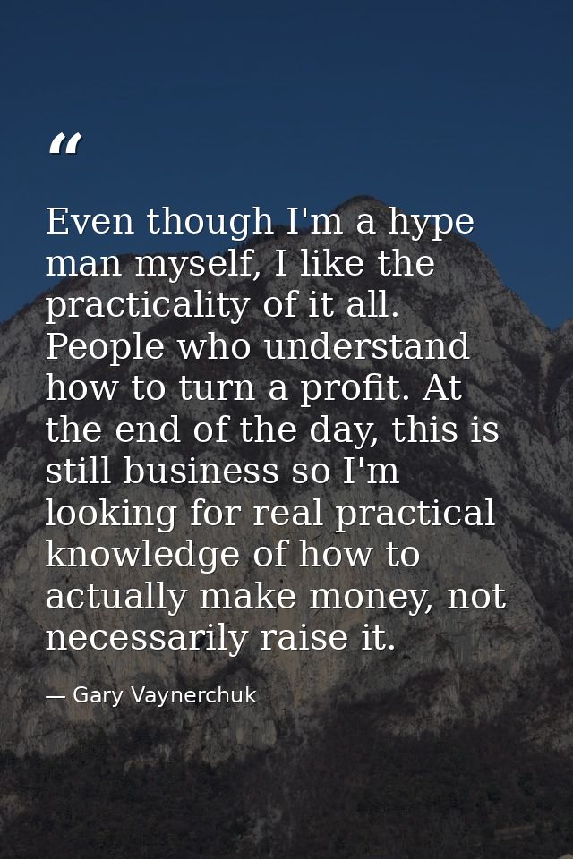Even though I'm a hype man myself, I like the practicality of it all. People who understand how to turn a profit. At the — Gary Vaynerchuk