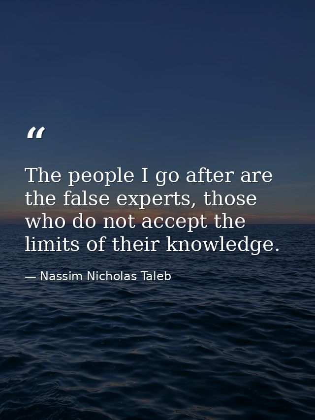 The people I go after are the false experts, those who do not accept the limits of their knowledge. — Nassim Nicholas Taleb