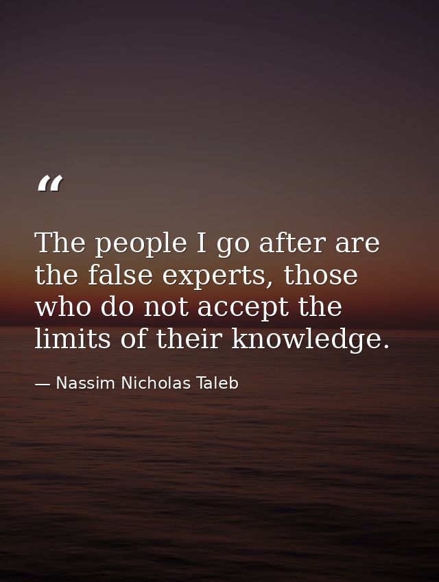 The people I go after are the false experts, those who do not accept the limits of their knowledge. — Nassim Nicholas Taleb