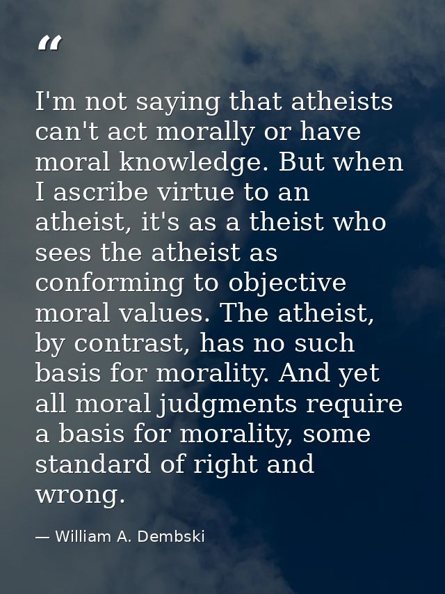 I'm not saying that atheists can't act morally or have moral knowledge. But when I ascribe virtue to an atheist, it's as — William A. Dembski