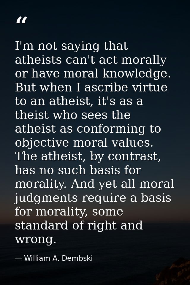 I'm not saying that atheists can't act morally or have moral knowledge. But when I ascribe virtue to an atheist, it's as — William A. Dembski