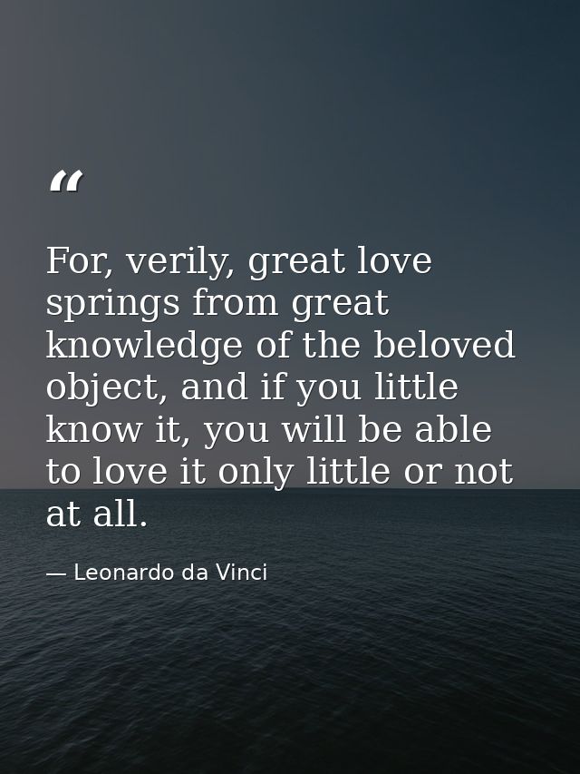 For, verily, great love springs from great knowledge of the beloved object, and if you little know it, you will be able  — Leonardo da Vinci