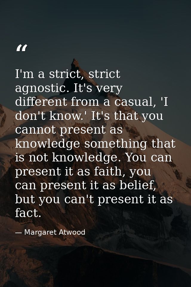 I'm a strict, strict agnostic. It's very different from a casual, 'I don't know.' It's that you cannot present as knowle — Margaret Atwood