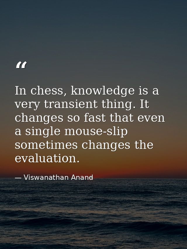 In chess, knowledge is a very transient thing. It changes so fast that even a single mouse-slip sometimes changes the ev — Viswanathan Anand
