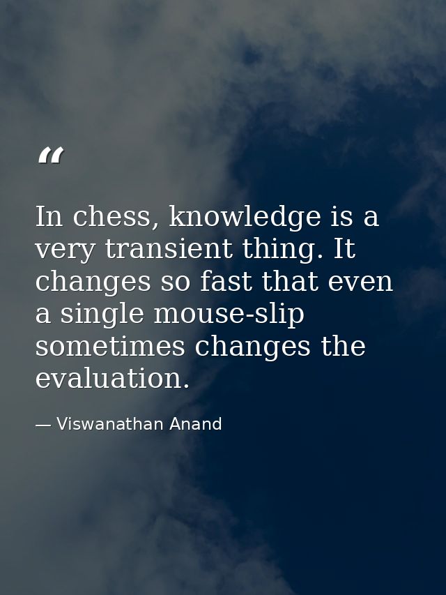 In chess, knowledge is a very transient thing. It changes so fast that even a single mouse-slip sometimes changes the ev — Viswanathan Anand