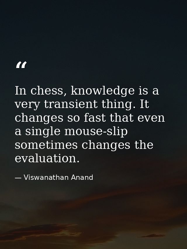 In chess, knowledge is a very transient thing. It changes so fast that even a single mouse-slip sometimes changes the ev — Viswanathan Anand