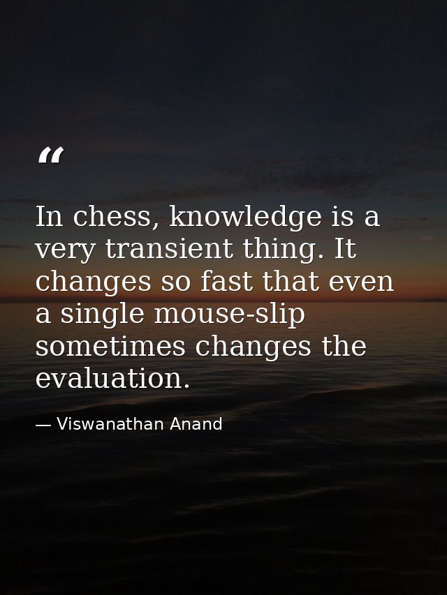 In chess, knowledge is a very transient thing. It changes so fast that even a single mouse-slip sometimes changes the ev — Viswanathan Anand