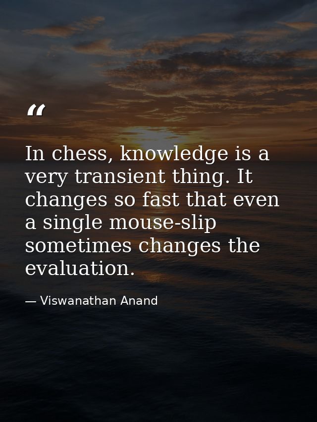In chess, knowledge is a very transient thing. It changes so fast that even a single mouse-slip sometimes changes the ev — Viswanathan Anand