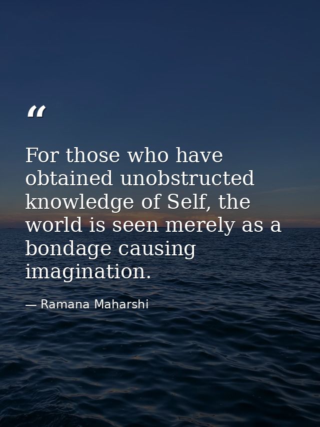 For those who have obtained unobstructed knowledge of Self, the world is seen merely as a bondage causing imagination. — Ramana Maharshi
