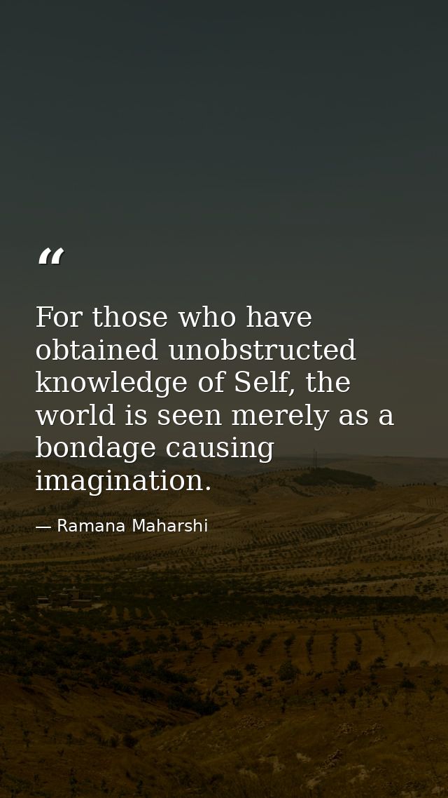 For those who have obtained unobstructed knowledge of Self, the world is seen merely as a bondage causing imagination. — Ramana Maharshi