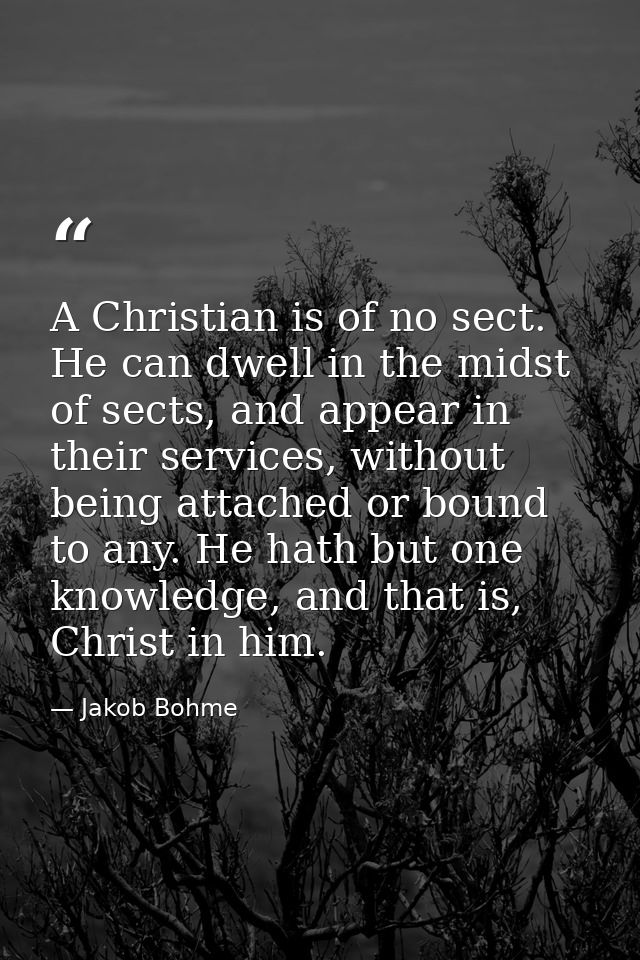 A Christian is of no sect. He can dwell in the midst of sects, and appear in their services, without being attached or b — Jakob Bohme