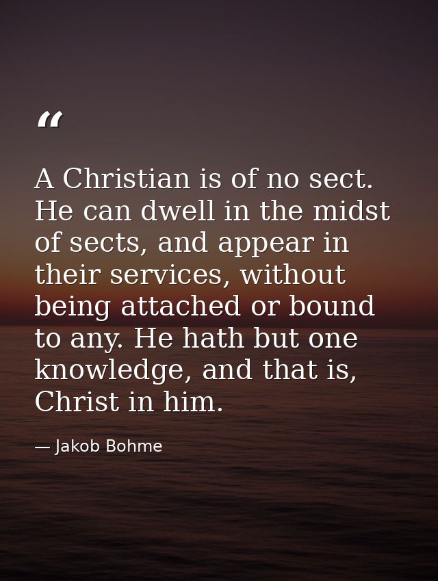 A Christian is of no sect. He can dwell in the midst of sects, and appear in their services, without being attached or b — Jakob Bohme