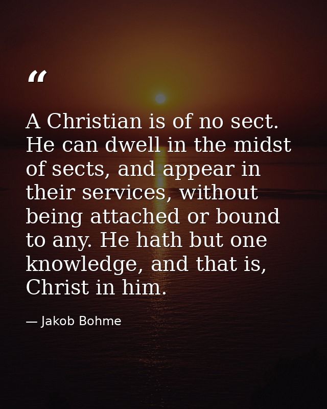 A Christian is of no sect. He can dwell in the midst of sects, and appear in their services, without being attached or b — Jakob Bohme