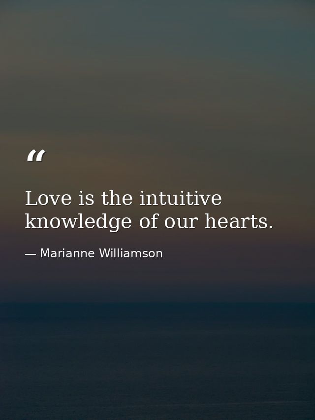 Love is the intuitive knowledge of our hearts. — Marianne Williamson