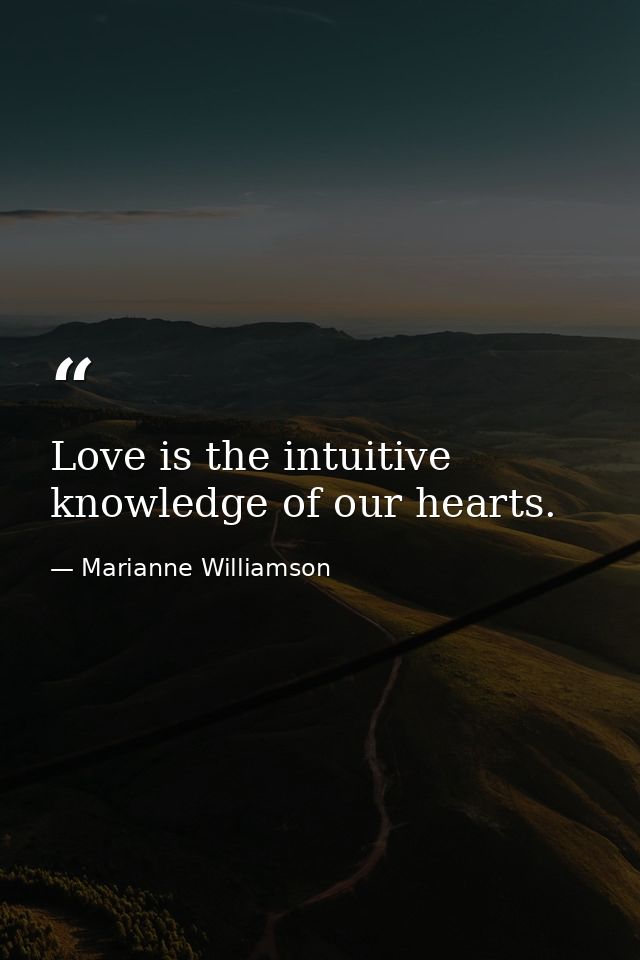 Love is the intuitive knowledge of our hearts. — Marianne Williamson