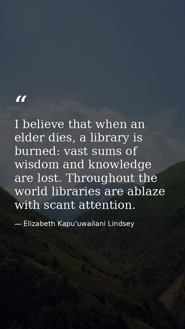 I believe that when an elder dies, a library is burned: vast sums of wisdom and knowledge are lost. Throughout the world — Elizabeth Kapu'uwailani Lindsey