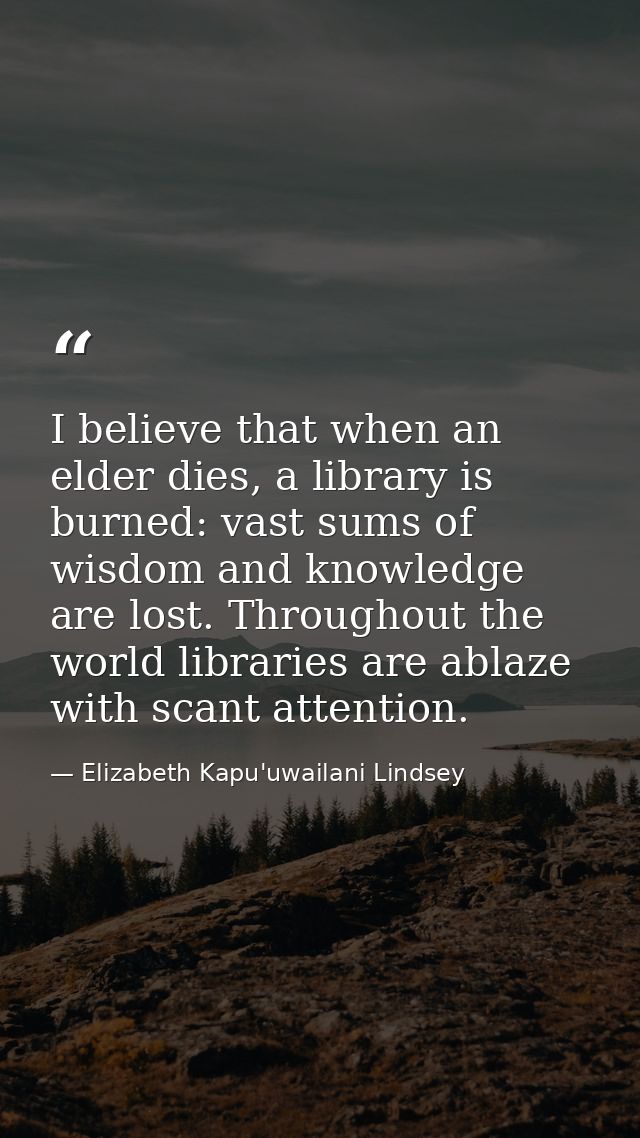 I believe that when an elder dies, a library is burned: vast sums of wisdom and knowledge are lost. Throughout the world — Elizabeth Kapu'uwailani Lindsey