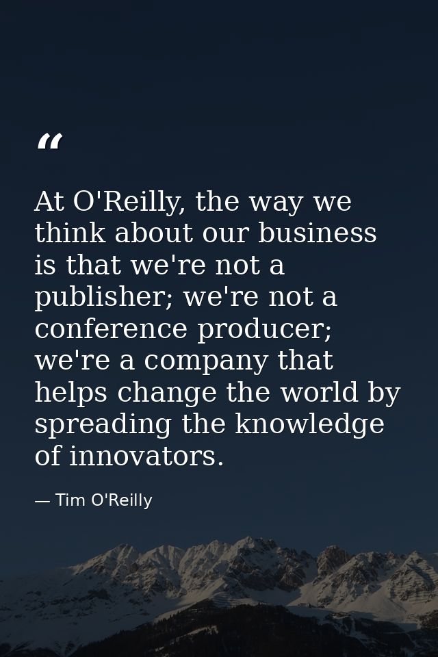 At O'Reilly, the way we think about our business is that we're not a publisher; we're not a conference producer; we're a — Tim O'Reilly
