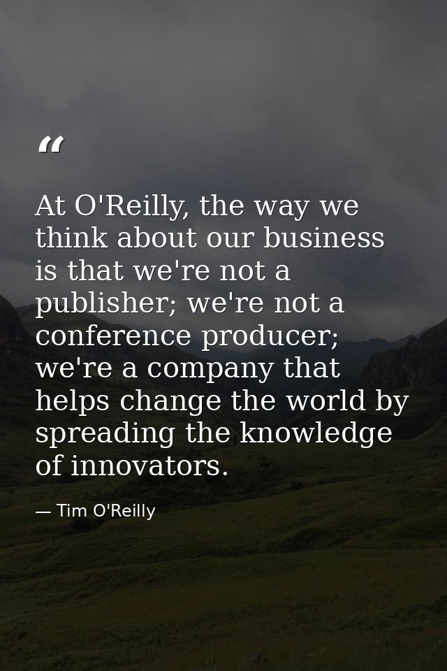 At O'Reilly, the way we think about our business is that we're not a publisher; we're not a conference producer; we're a — Tim O'Reilly