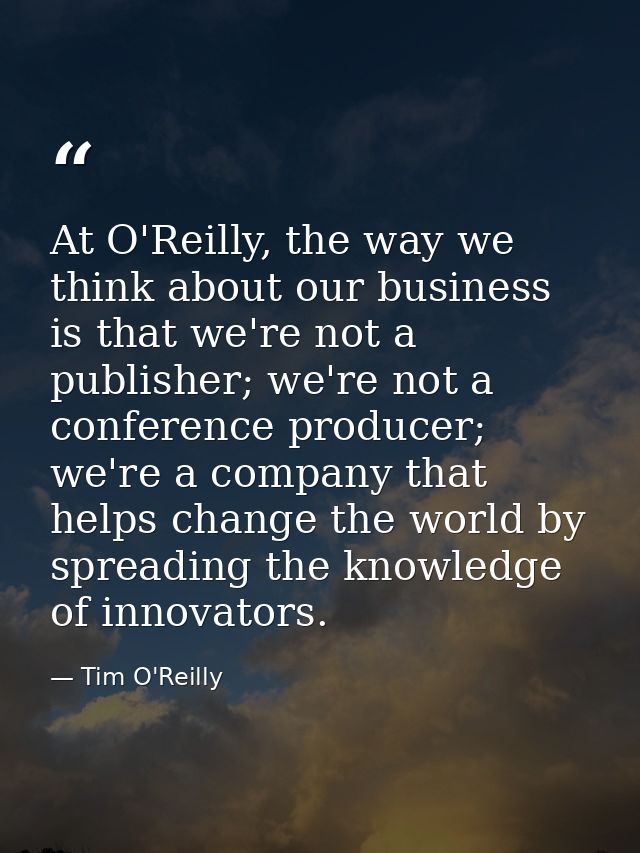 At O'Reilly, the way we think about our business is that we're not a publisher; we're not a conference producer; we're a — Tim O'Reilly