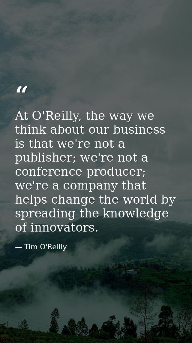 At O'Reilly, the way we think about our business is that we're not a publisher; we're not a conference producer; we're a — Tim O'Reilly