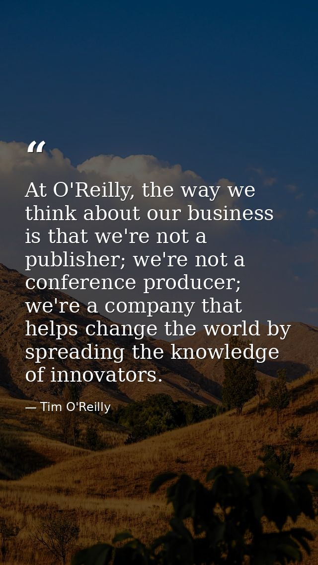 At O'Reilly, the way we think about our business is that we're not a publisher; we're not a conference producer; we're a — Tim O'Reilly