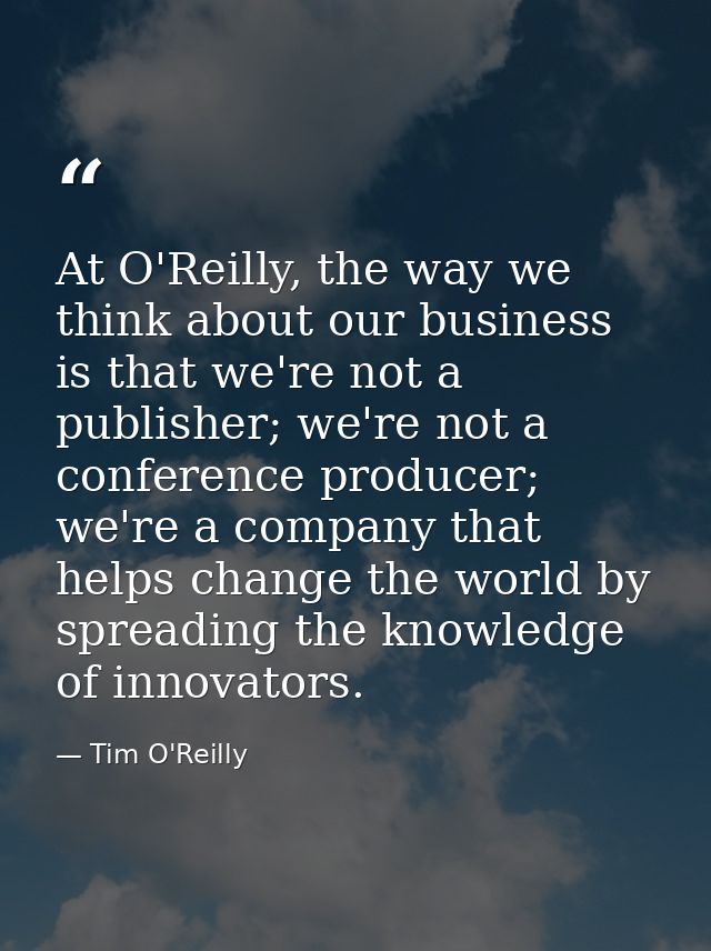 At O'Reilly, the way we think about our business is that we're not a publisher; we're not a conference producer; we're a — Tim O'Reilly