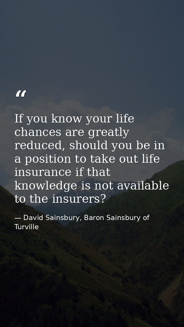 If you know your life chances are greatly reduced, should you be in a position to take out life insurance if that knowle — David Sainsbury, Baron Sainsbury of Turville