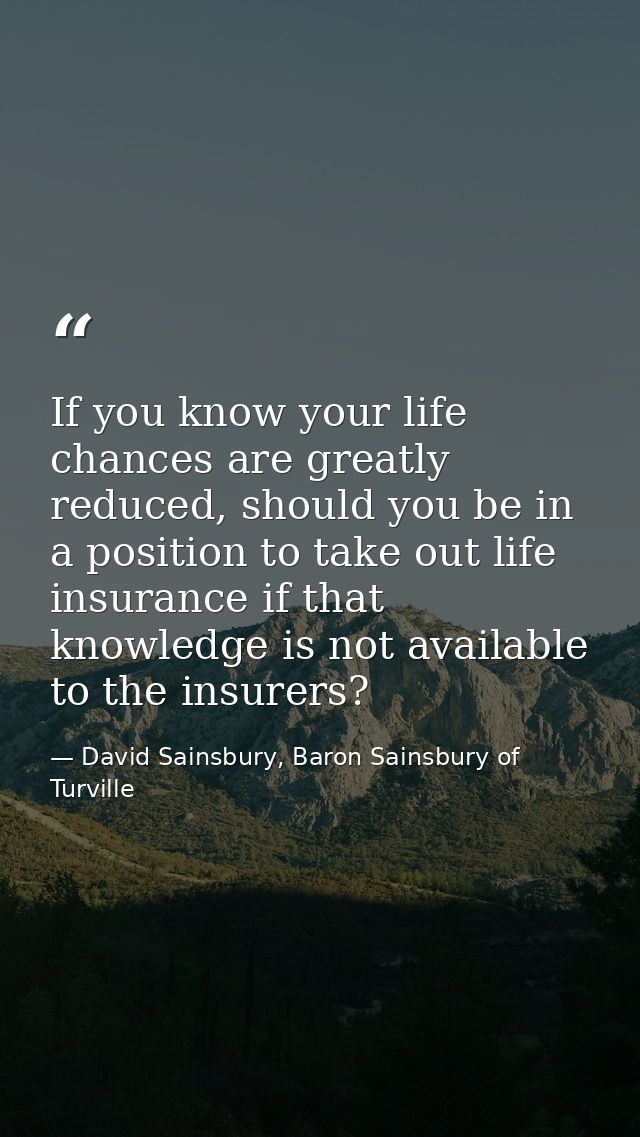If you know your life chances are greatly reduced, should you be in a position to take out life insurance if that knowle — David Sainsbury, Baron Sainsbury of Turville