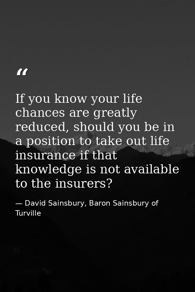 If you know your life chances are greatly reduced, should you be in a position to take out life insurance if that knowle — David Sainsbury, Baron Sainsbury of Turville