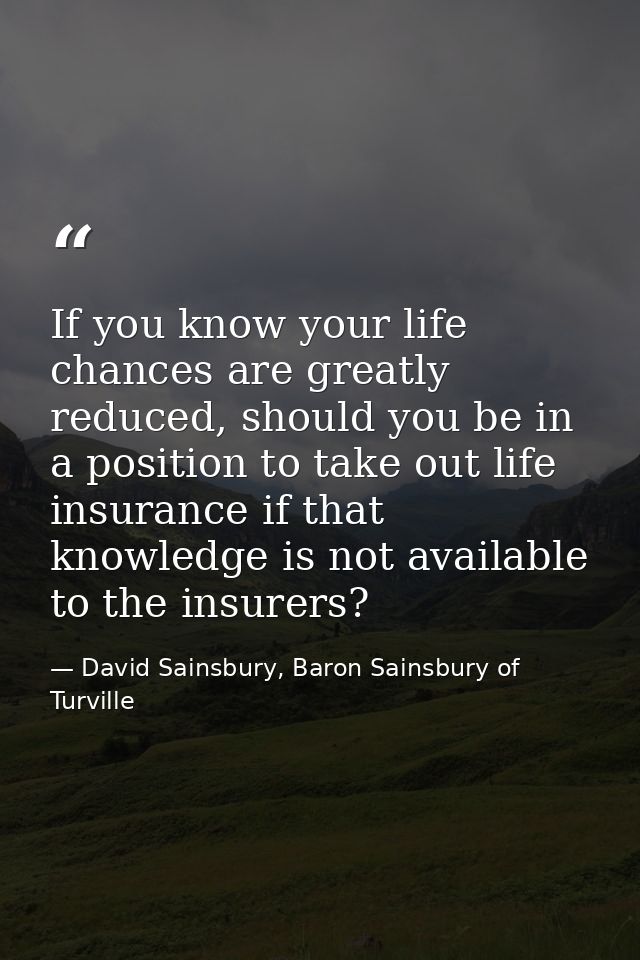 If you know your life chances are greatly reduced, should you be in a position to take out life insurance if that knowle — David Sainsbury, Baron Sainsbury of Turville