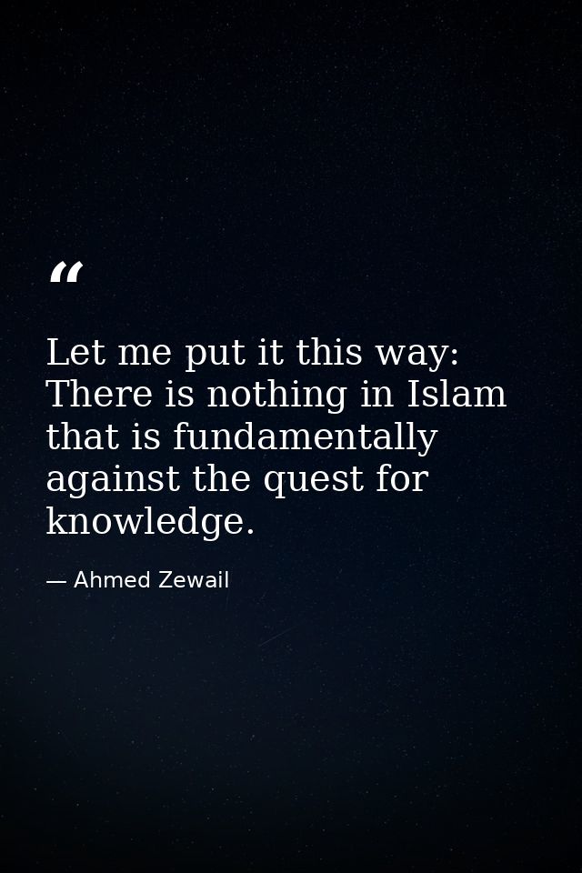 Let me put it this way: There is nothing in Islam that is fundamentally against the quest for knowledge. — Ahmed Zewail