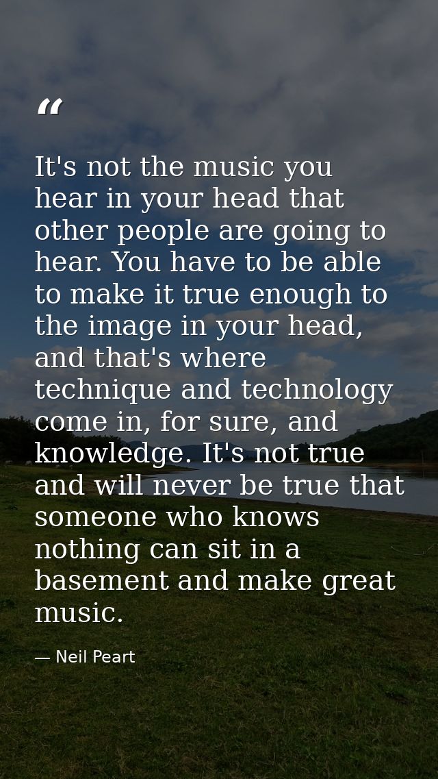 It's not the music you hear in your head that other people are going to hear. You have to be able to make it true enough — Neil Peart