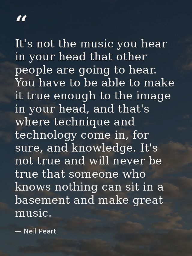 It's not the music you hear in your head that other people are going to hear. You have to be able to make it true enough — Neil Peart
