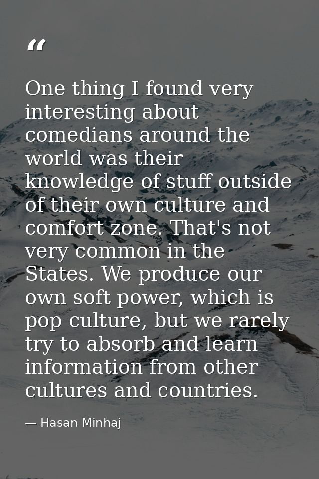 One thing I found very interesting about comedians around the world was their knowledge of stuff outside of their own cu — Hasan Minhaj