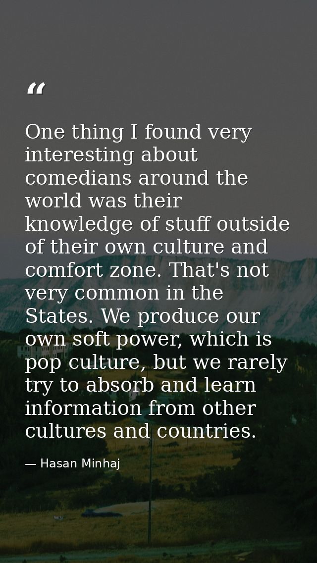 One thing I found very interesting about comedians around the world was their knowledge of stuff outside of their own cu — Hasan Minhaj