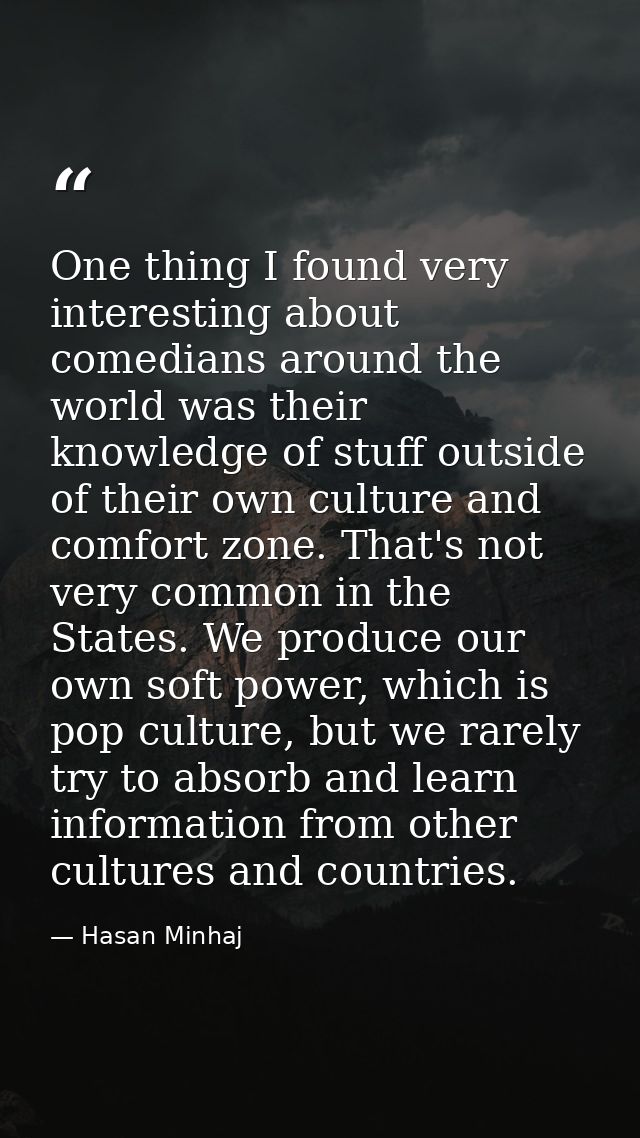One thing I found very interesting about comedians around the world was their knowledge of stuff outside of their own cu — Hasan Minhaj