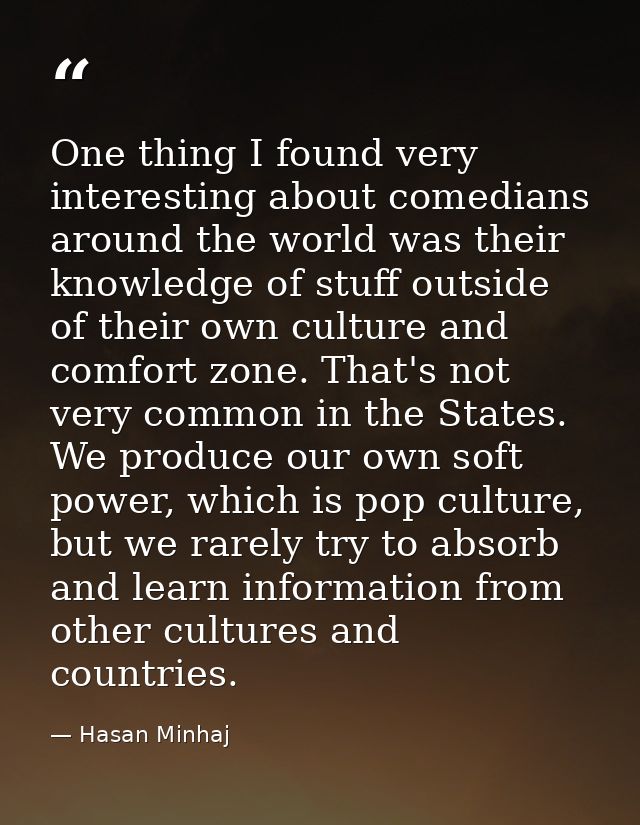 One thing I found very interesting about comedians around the world was their knowledge of stuff outside of their own cu — Hasan Minhaj
