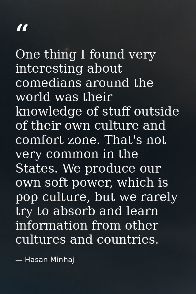 One thing I found very interesting about comedians around the world was their knowledge of stuff outside of their own cu — Hasan Minhaj