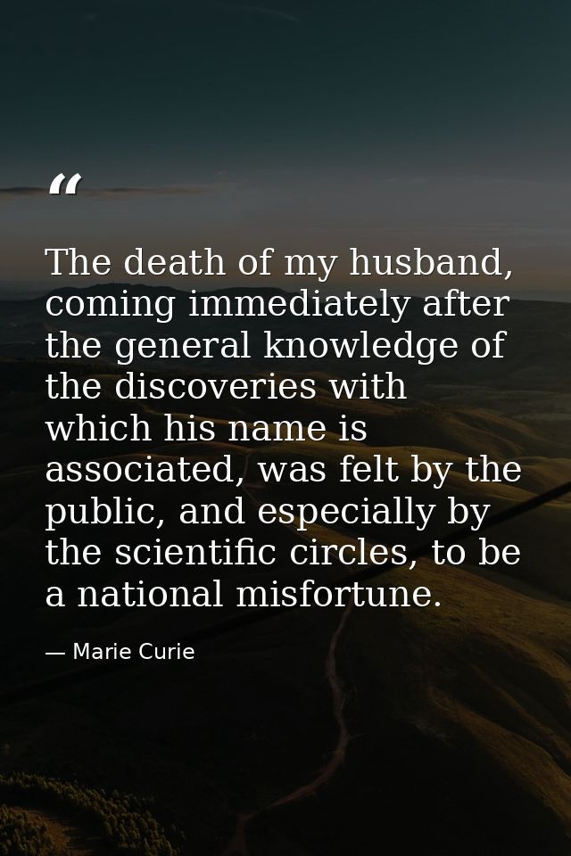 The death of my husband, coming immediately after the general knowledge of the discoveries with which his name is associ — Marie Curie