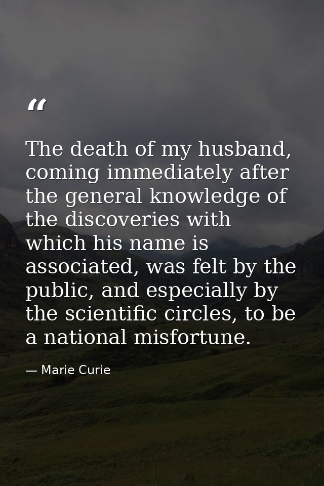 The death of my husband, coming immediately after the general knowledge of the discoveries with which his name is associ — Marie Curie