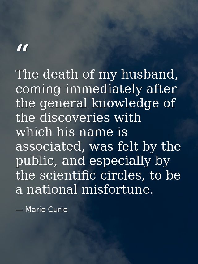 The death of my husband, coming immediately after the general knowledge of the discoveries with which his name is associ — Marie Curie