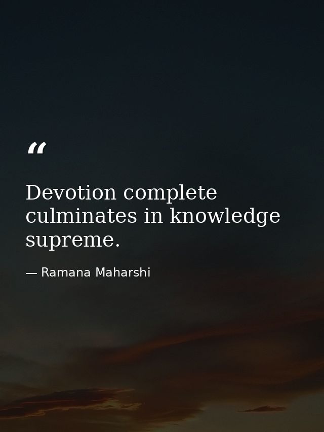 Devotion complete culminates in knowledge supreme. — Ramana Maharshi