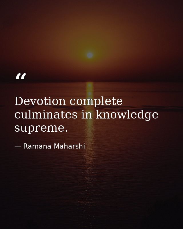Devotion complete culminates in knowledge supreme. — Ramana Maharshi