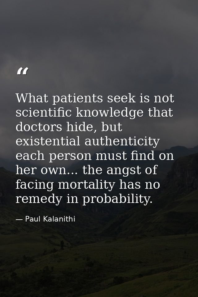 What patients seek is not scientific knowledge that doctors hide, but existential authenticity each person must find on  — Paul Kalanithi