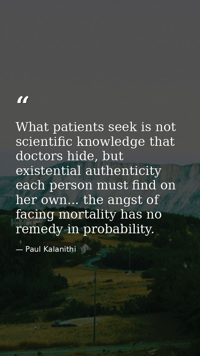 What patients seek is not scientific knowledge that doctors hide, but existential authenticity each person must find on  — Paul Kalanithi