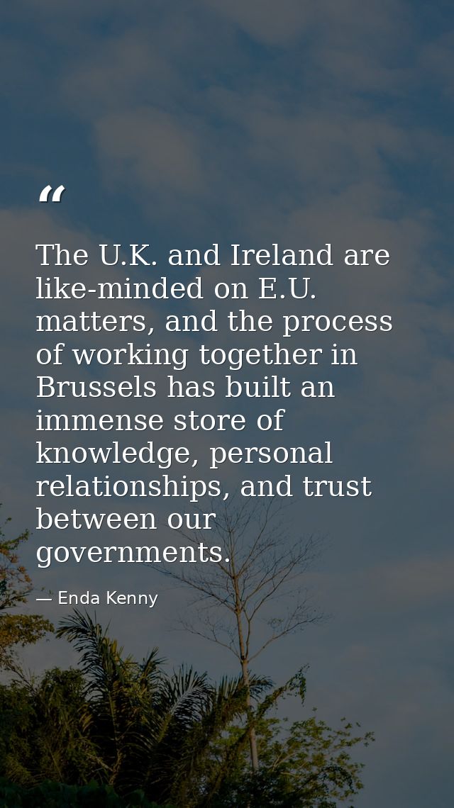 The U.K. and Ireland are like-minded on E.U. matters, and the process of working together in Brussels has built an immen — Enda Kenny